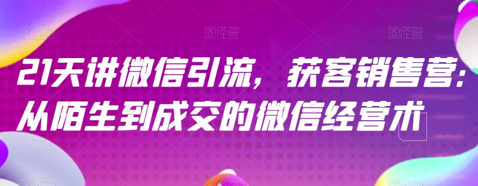 21天讲微信引流获客销售营,从陌生到成交的微信经营术-阳知网创资源库