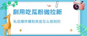 利用吃瓜粉做拉新,私信爆炸日入1000+赚到爽是怎么做到的【揭秘】-阳知网创资源库