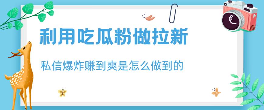 利用吃瓜粉做拉新，私信爆炸日入1000+赚到爽是怎么做到的【揭秘】-阳知网创资源库