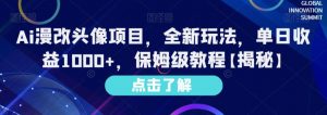 Ai漫改头像项目,全新玩法,单日收益1000+,保姆级教程【揭秘】-阳知网创资源库