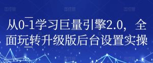 从0-1学习巨量引擎2.0,全面玩转升级版后台设置实操-阳知网创资源库