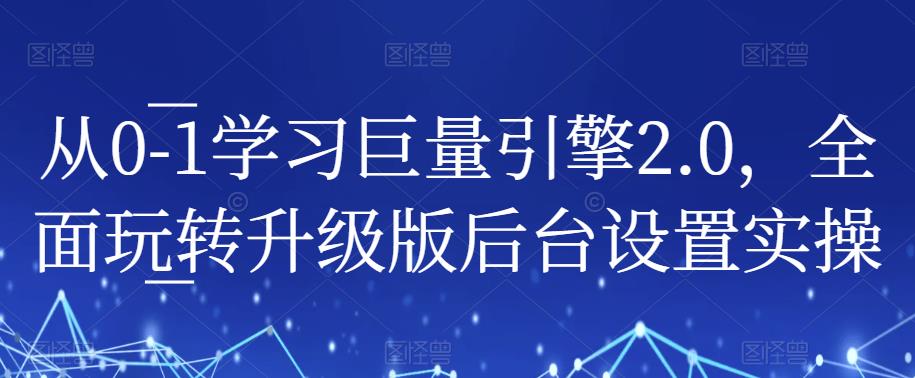 从0-1学习巨量引擎2.0,全面玩转升级版后台设置实操-阳知网创资源库