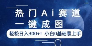 热门Ai赛道,一键成图,轻松日入300+!小白0基础易上手【揭秘】-阳知网创资源库