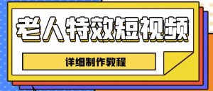 老人特效短视频创作教程,一个月涨粉5w粉丝秘诀新手0基础学习【全套教程】-阳知网创资源库