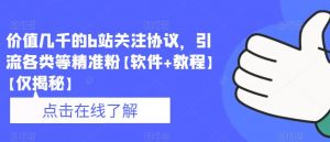 价值几千的b站关注协议，引流各类等精准粉【软件+教程】【仅揭秘】-阳知网创资源库