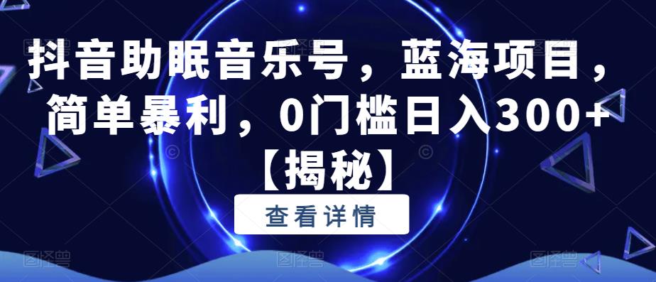 抖音助眠音乐号,蓝海项目,简单暴利,0门槛日入300+【揭秘】-阳知网创资源库