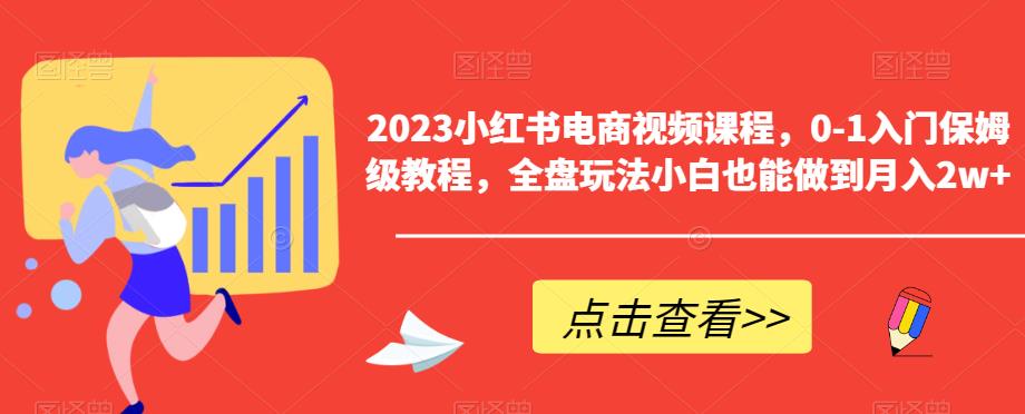 2023小红书电商视频课程,0-1入门保姆级教程,全盘玩法小白也能做到月入2w+-阳知网创资源库