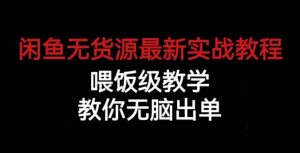 闲鱼无货源最新实战教程，喂饭级教学，教你无脑出单【揭秘】-阳知网创资源库