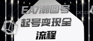 EA7潮图号起号变现全流程，快速起号飞速涨粉【揭秘】-阳知网创资源库