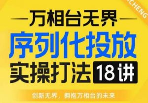 【万相台无界】序列化投放实操18讲线上实战班,全网首推,运营福音!-阳知网创资源库