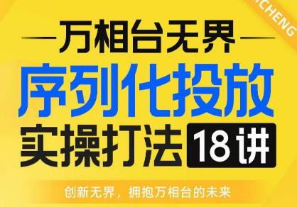 【万相台无界】序列化投放实操18讲线上实战班,全网首推,运营福音!-阳知网创资源库