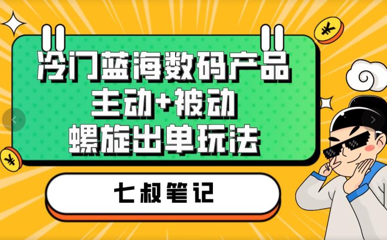 七叔冷门蓝海数码产品,主动+被动螺旋出单玩法,每天百分百出单【揭秘】-阳知网创资源库