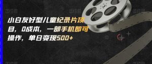 小白友好型儿童纪录片项目,0成本,一部手机即可操作,单日变现500+【揭秘】-阳知网创资源库