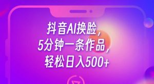 抖音AI换脸,5分钟一条作品,轻松日入500+【揭秘】-阳知网创资源库