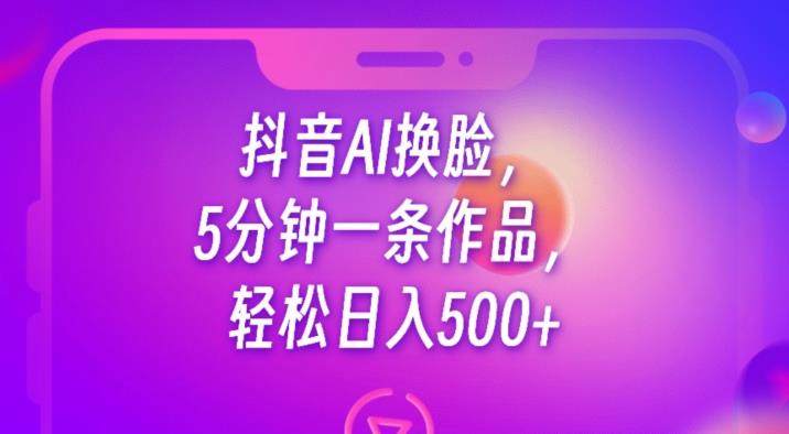 抖音AI换脸,5分钟一条作品,轻松日入500+【揭秘】-阳知网创资源库