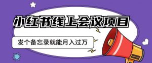 小红书线上会议项目,发一个备忘录笔记就能精准获客月入过万【揭秘】-阳知网创资源库