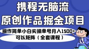 携程无脑流原创作品掘金项目，操作简单小白实操单号月入1500+可以矩阵（全套课程）【揭秘】-阳知网创资源库