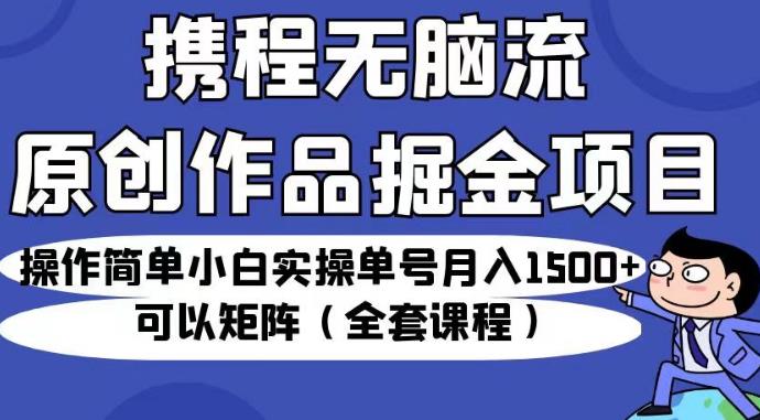 携程无脑流原创作品掘金项目,操作简单小白实操单号月入1500+可以矩阵(全套课程)【揭秘】-阳知网创资源库