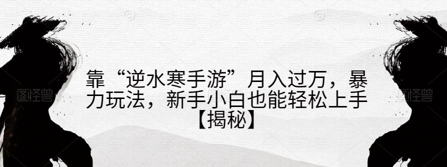 靠“逆水寒手游”月入过万,暴力玩法,新手小白也能轻松上手【揭秘】-阳知网创资源库