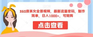 360度美女全景视频，最新流量密码，制作简单，日入1000+，可矩阵【揭秘】-阳知网创资源库