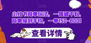 小红书商单玩法,一周破千粉,商单接到手软,一单150-800【揭秘】-阳知网创资源库