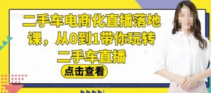 二手车电商化直播落地课，从0到1带你玩转二手车直播-阳知网创资源库