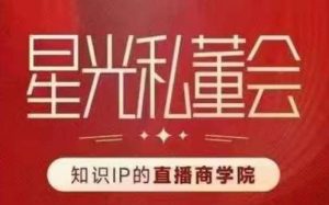 星光私董会(知识IP的直播商学院)赋能直播驱动的知识IP和老板,帮你做出高流量、高变现的直播间!-阳知网创资源库