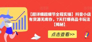 【超详细超细节全程实操】抖音小店有货源无库存,7天打爆商品卡玩法【揭秘】-阳知网创资源库