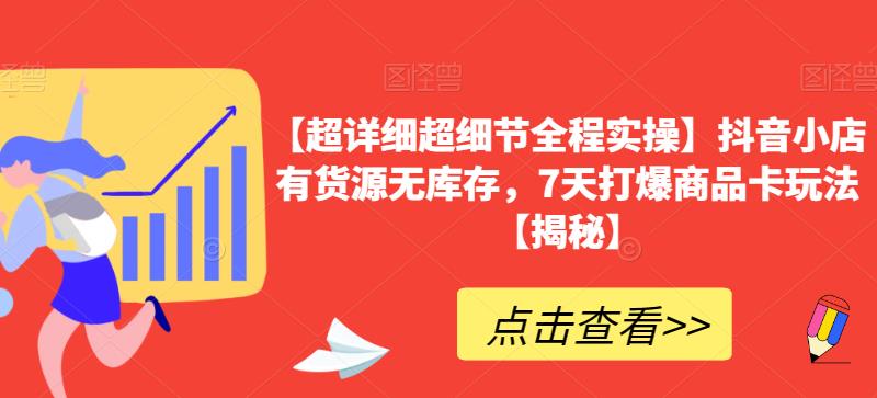 【超详细超细节全程实操】抖音小店有货源无库存,7天打爆商品卡玩法【揭秘】-阳知网创资源库