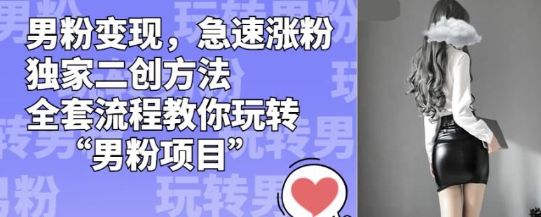 男粉变现,急速涨粉独家二创方法,全套流程教你玩转“男粉项目”【揭秘】-阳知网创资源库