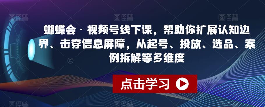 蝴蝶会·视频号线下课,帮助你扩展认知边界、击穿信息屏障,从起号、投放、选品、案例拆解等多维度-阳知网创资源库