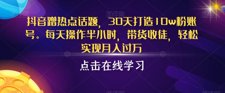 抖音蹭热点话题，30天打造10w粉账号，每天操作半小时，带货收徒，轻松实现月入过万【揭秘】-阳知网创资源库