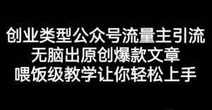 创业类型公众号流量主引流项目,无脑出原创爆款文章,喂饭级教学让你轻松上手【揭秘】-阳知网创资源库
