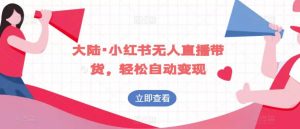 大陆·小红书无人直播带货，轻松自动变现-阳知网创资源库