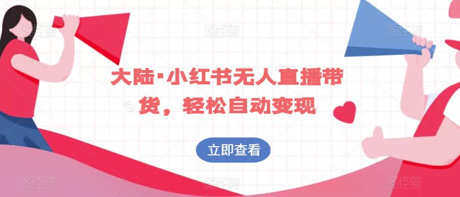 大陆·小红书无人直播带货，轻松自动变现-阳知网创资源库