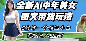 全新AI中年美女图文带货玩法,5分钟一个作品小白无脑日入500+【揭秘】-阳知网创资源库
