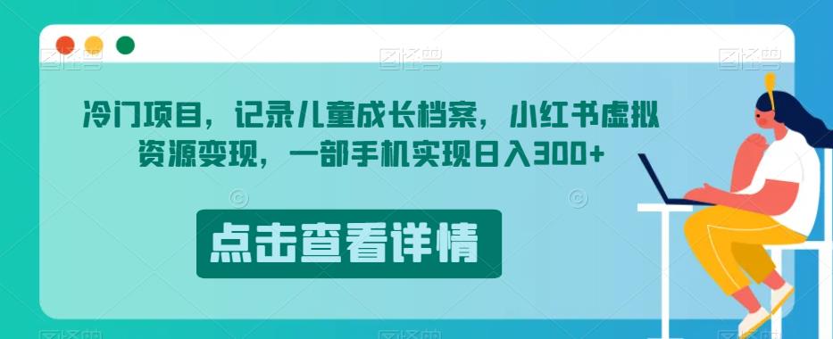 冷门项目,记录儿童成长档案,小红书虚拟资源变现,一部手机实现日入300+【揭秘】-阳知网创资源库