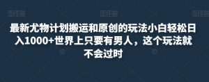 最新尤物计划搬运和原创的玩法小白轻松日入1000+世界上只要有男人,这个玩法就不会过时【揭秘】-阳知网创资源库