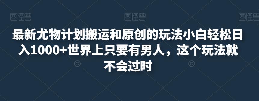 最新尤物计划搬运和原创的玩法小白轻松日入1000+世界上只要有男人,这个玩法就不会过时【揭秘】-阳知网创资源库