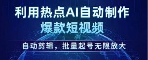 利用热点AI自动制作爆款短视频,自动剪辑,批量起号无限放大【揭秘】-阳知网创资源库