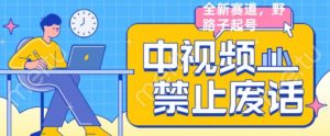 外面售价1599的中视频禁止废话系列视频制作教程,全新蓝海玩法-阳知网创资源库