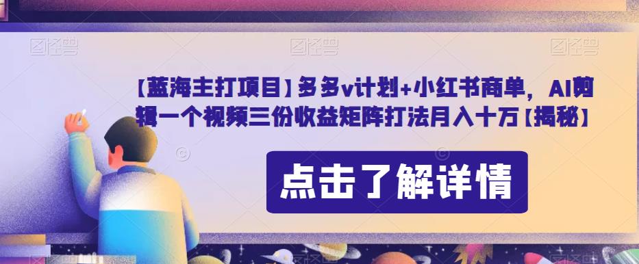 【蓝海主打项目】多多v计划+小红书商单，AI剪辑一个视频三份收益矩阵打法月入十万【揭秘】-阳知网创资源库