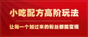 小吃配方高阶玩法,每个加过来的粉丝都能变现,一部手机轻松月入1w+【揭秘】-阳知网创资源库