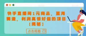 快手直播间1元商品,蓝海赛道,利润高很好做的项目【揭秘】-阳知网创资源库