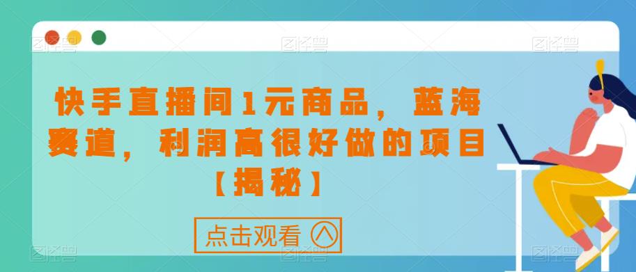 快手直播间1元商品,蓝海赛道,利润高很好做的项目【揭秘】-阳知网创资源库
