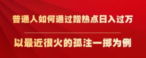 普通人如何通过蹭热点日入过万,以最近很火的孤注一掷为例【揭秘】-阳知网创资源库
