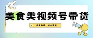 2023年视频号最新玩法,美食类视频号带货【内含去重方法】-阳知网创资源库