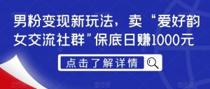 男粉变现新玩法,卖“爱好韵女交流社群”保底日赚1000元【揭秘】-阳知网创资源库