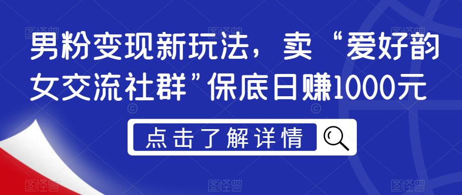 男粉变现新玩法,卖“爱好韵女交流社群”保底日赚1000元【揭秘】-阳知网创资源库