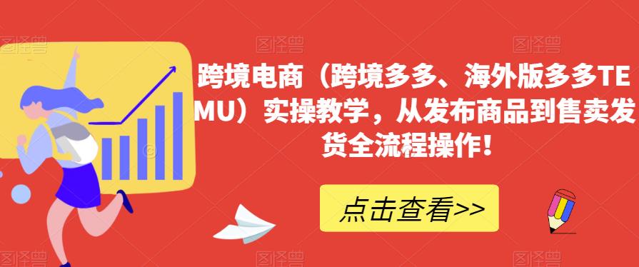 跨境电商（跨境多多、海外版多多TEMU）实操教学，从发布商品到售卖发货全流程操作！-阳知网创资源库